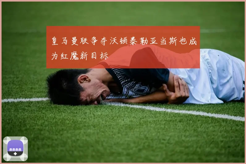 皇马曼联争夺沃顿泰勒亚当斯也成为红魔新目标