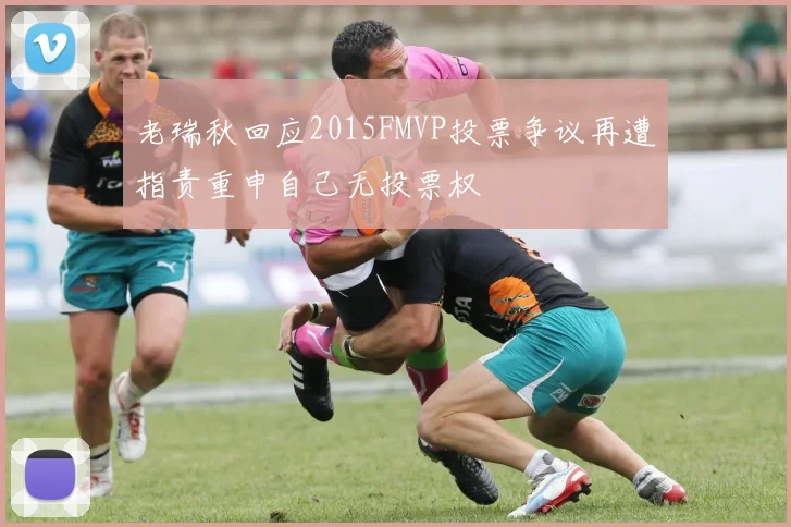 老瑞秋回应2015FMVP投票争议再遭指责重申自己无投票权