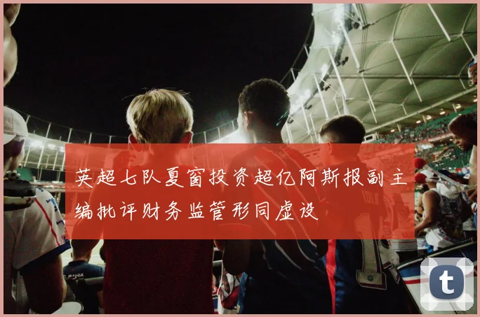 英超七队夏窗投资超亿阿斯报副主编批评财务监管形同虚设