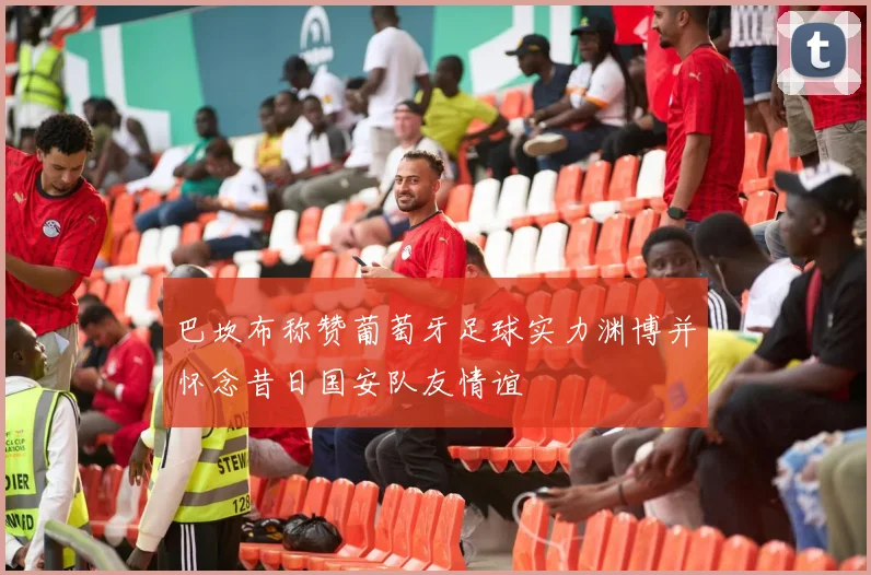 巴坎布称赞葡萄牙足球实力渊博并怀念昔日国安队友情谊