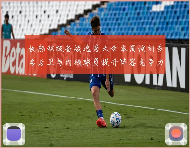 快船积极备战选秀大会本周试训多名后卫与内线球员提升阵容竞争力