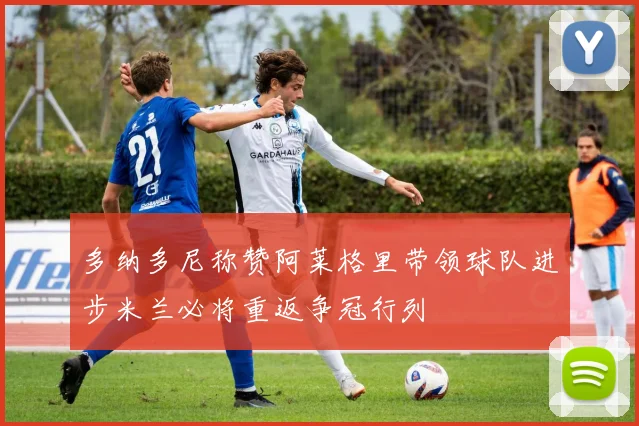 多纳多尼称赞阿莱格里带领球队进步米兰必将重返争冠行列