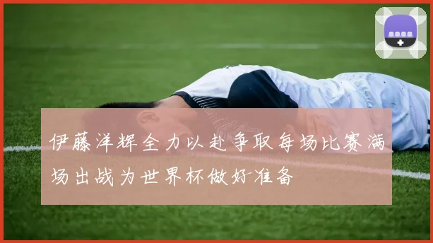伊藤洋辉全力以赴争取每场比赛满场出战为世界杯做好准备