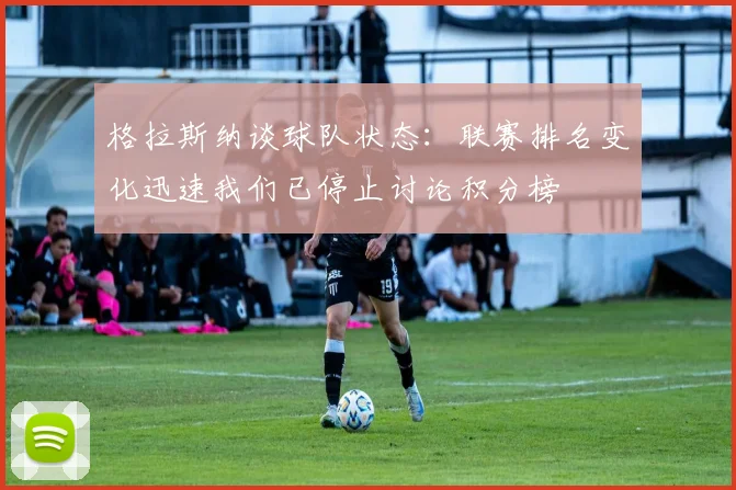 格拉斯纳谈球队状态：联赛排名变化迅速我们已停止讨论积分榜