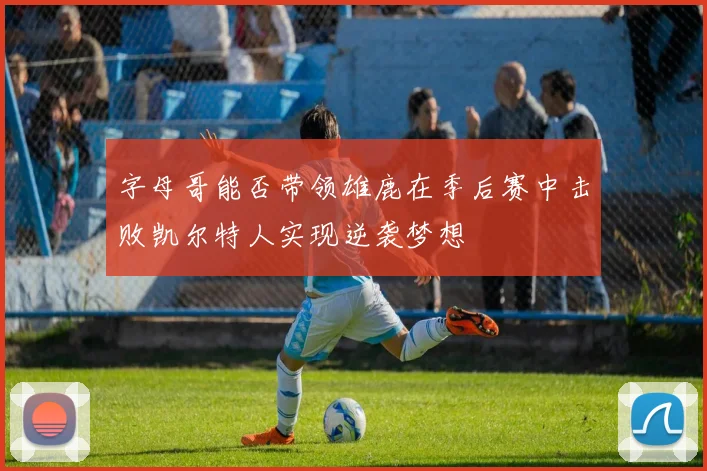 字母哥能否带领雄鹿在季后赛中击败凯尔特人实现逆袭梦想