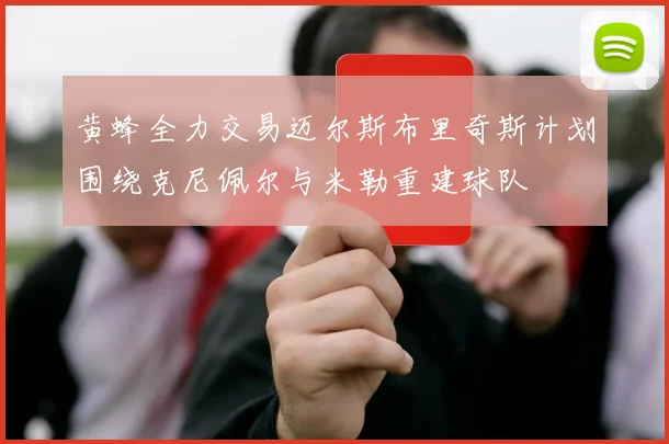黄蜂全力交易迈尔斯布里奇斯计划围绕克尼佩尔与米勒重建球队