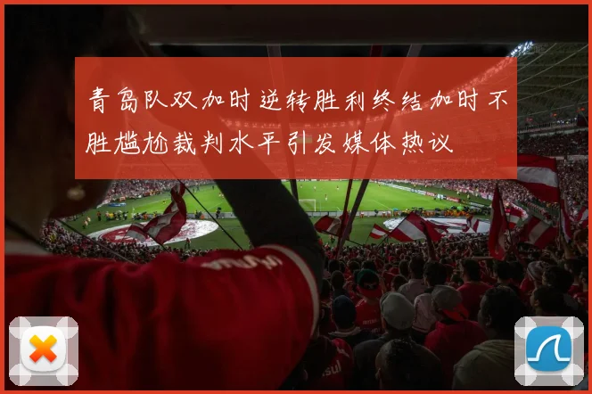 青岛队双加时逆转胜利终结加时不胜尴尬裁判水平引发媒体热议
