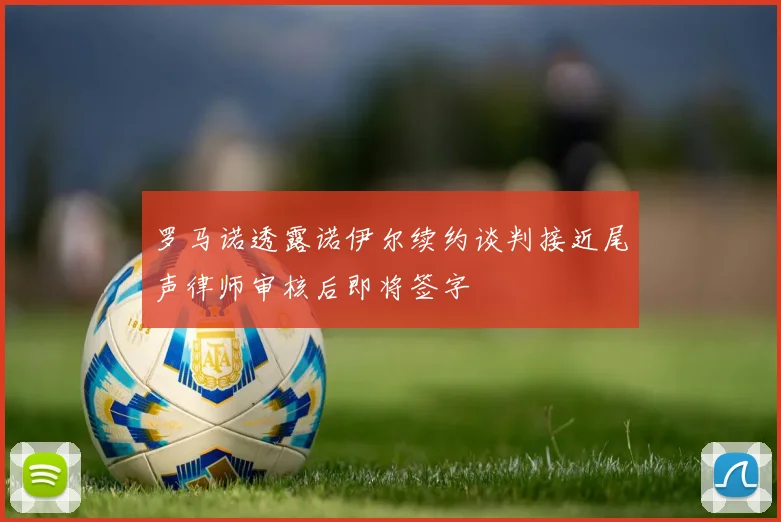罗马诺透露诺伊尔续约谈判接近尾声律师审核后即将签字