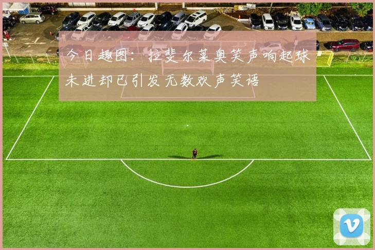 今日趣图：拉斐尔莱奥笑声响起球未进却已引发无数欢声笑语