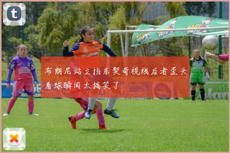 布朗尼站立挡东契奇视线后者歪头看球瞬间太搞笑了