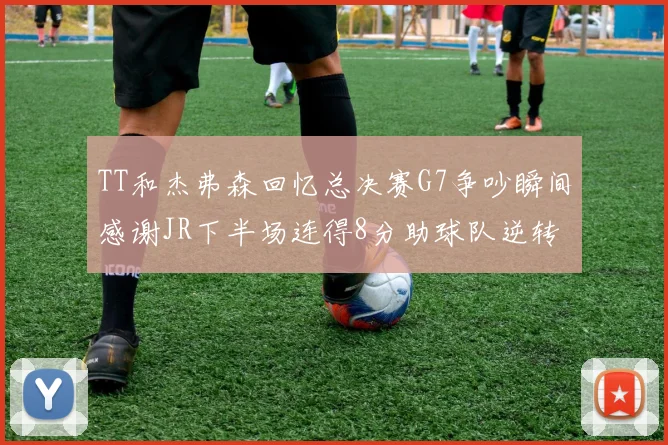 TT和杰弗森回忆总决赛G7争吵瞬间感谢JR下半场连得8分助球队逆转
