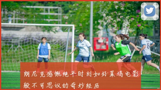 朗尼克感慨绝平时刻如好莱坞电影般不可思议的奇妙经历