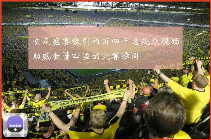 女足盛宴吸引两万四千名观众现场助威激情四溢的比赛瞬间