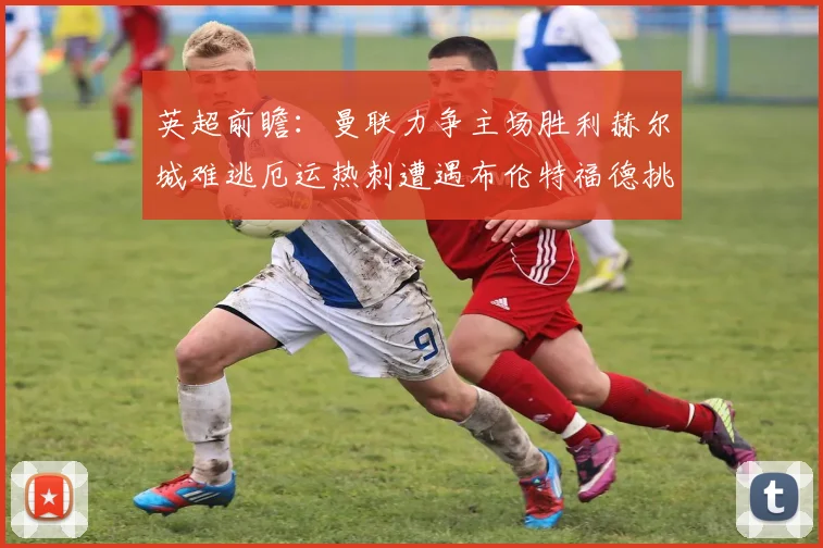英超前瞻：曼联力争主场胜利赫尔城难逃厄运热刺遭遇布伦特福德挑战