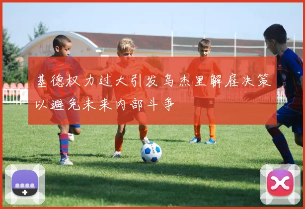 基德权力过大引发乌杰里解雇决策以避免未来内部斗争