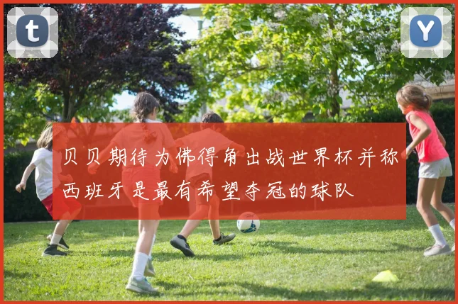 贝贝期待为佛得角出战世界杯并称西班牙是最有希望夺冠的球队