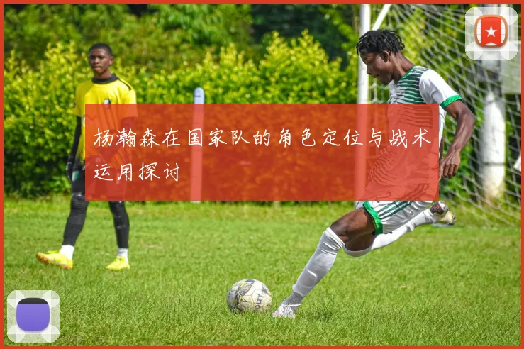 杨瀚森在国家队的角色定位与战术运用探讨