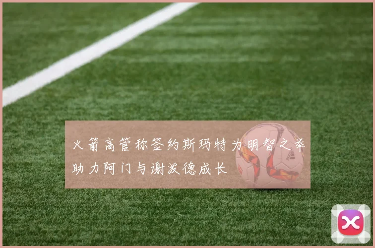 火箭高管称签约斯玛特为明智之举助力阿门与谢泼德成长
