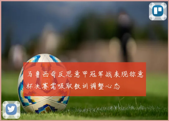 马鲁西奇反思意甲冠军战表现称意杯决赛需吸取教训调整心态