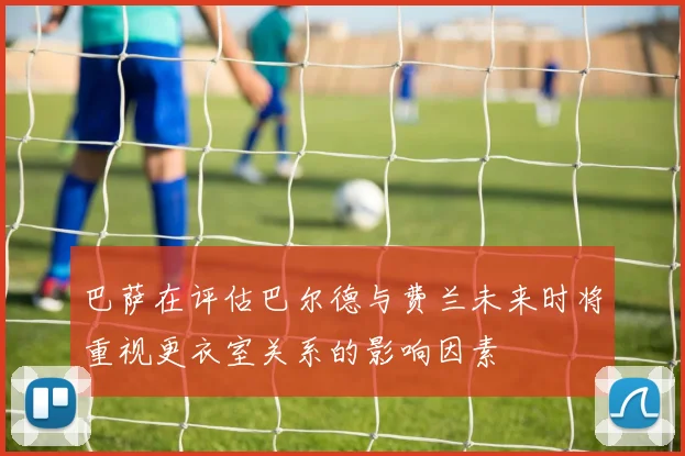 巴萨在评估巴尔德与费兰未来时将重视更衣室关系的影响因素