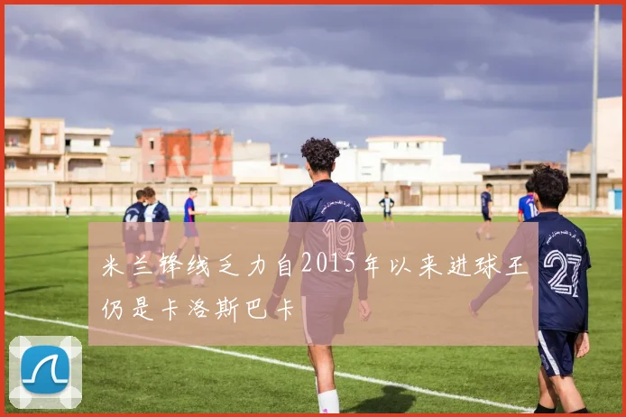 米兰锋线乏力自2015年以来进球王仍是卡洛斯巴卡