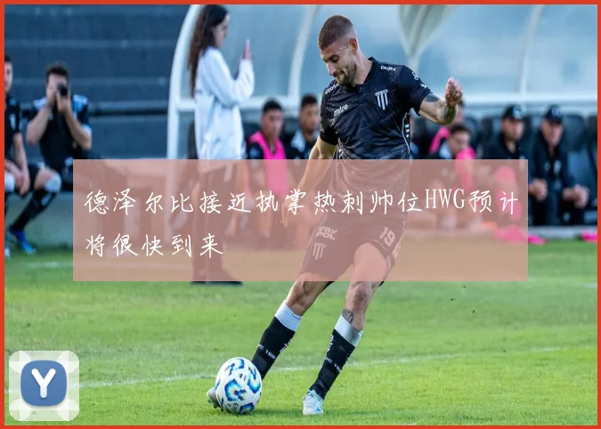 德泽尔比接近执掌热刺帅位HWG预计将很快到来