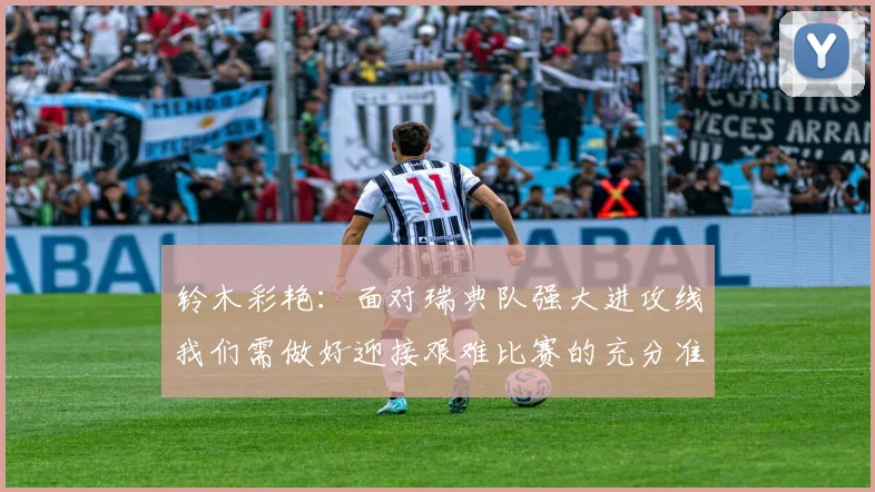 铃木彩艳：面对瑞典队强大进攻线我们需做好迎接艰难比赛的充分准备