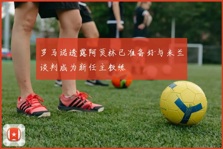 罗马诺透露阿莫林已准备好与米兰谈判成为新任主教练
