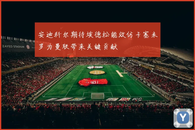 安迪科尔期待埃德松能效仿卡塞米罗为曼联带来关键贡献