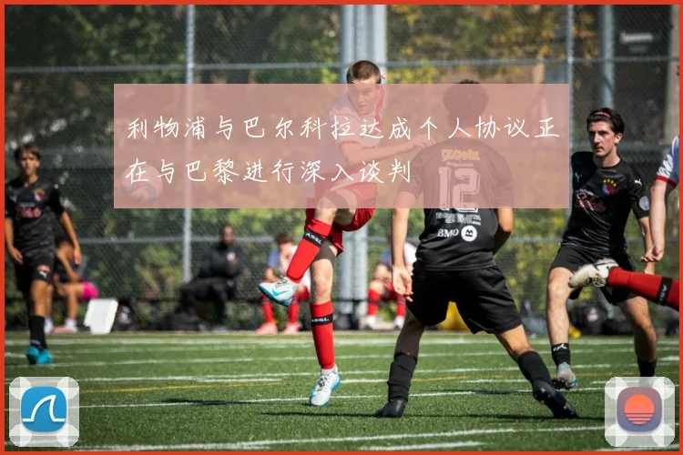 利物浦与巴尔科拉达成个人协议正在与巴黎进行深入谈判
