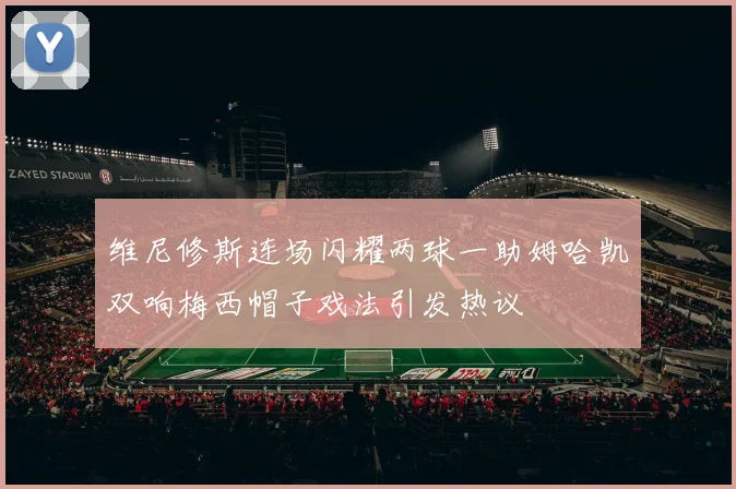 维尼修斯连场闪耀两球一助姆哈凯双响梅西帽子戏法引发热议
