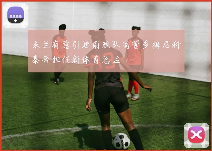 米兰有意引进前狼队高管多梅尼科泰蒂担任新体育总监