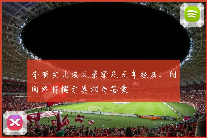 李明女儿谈父亲禁足五年经历：时间终将揭示真相与答案