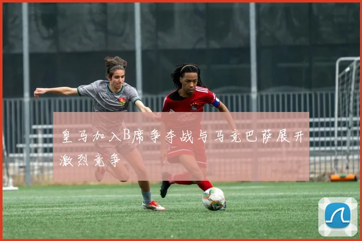 皇马加入B席争夺战与马竞巴萨展开激烈竞争