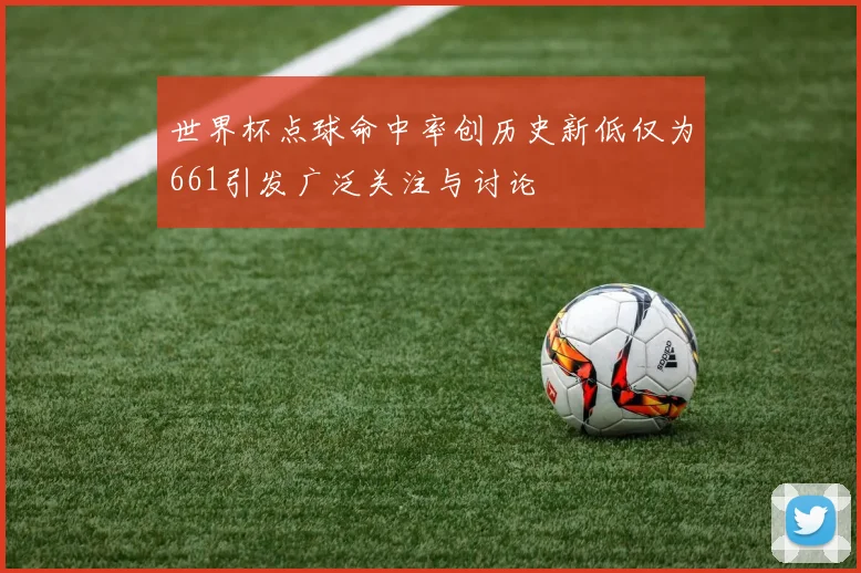世界杯点球命中率创历史新低仅为661引发广泛关注与讨论