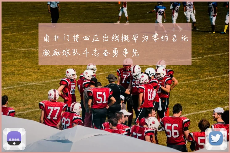 南非门将回应出线概率为零的言论激励球队斗志奋勇争先