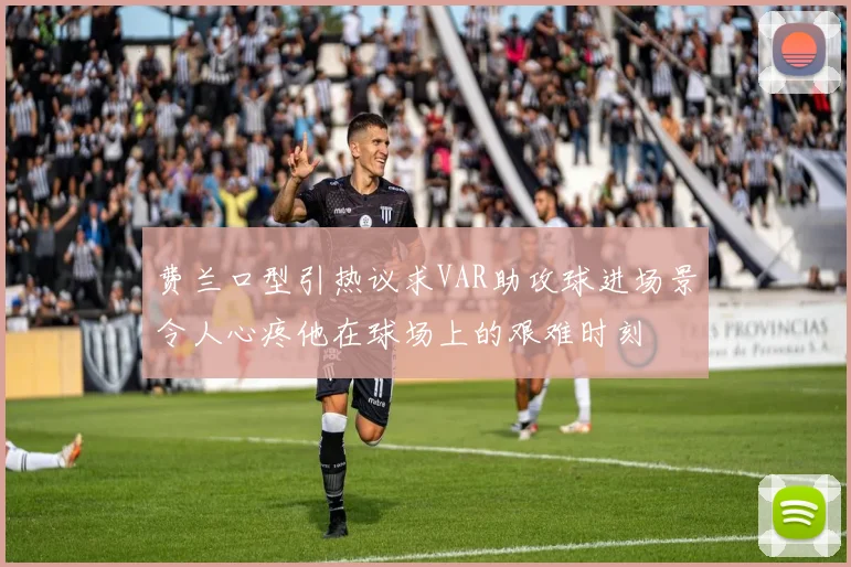 费兰口型引热议求VAR助攻球进场景令人心疼他在球场上的艰难时刻