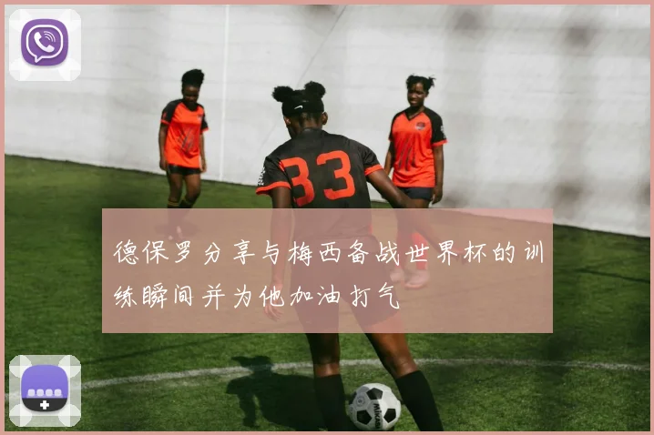 德保罗分享与梅西备战世界杯的训练瞬间并为他加油打气