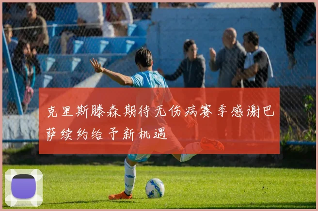 克里斯滕森期待无伤病赛季感谢巴萨续约给予新机遇