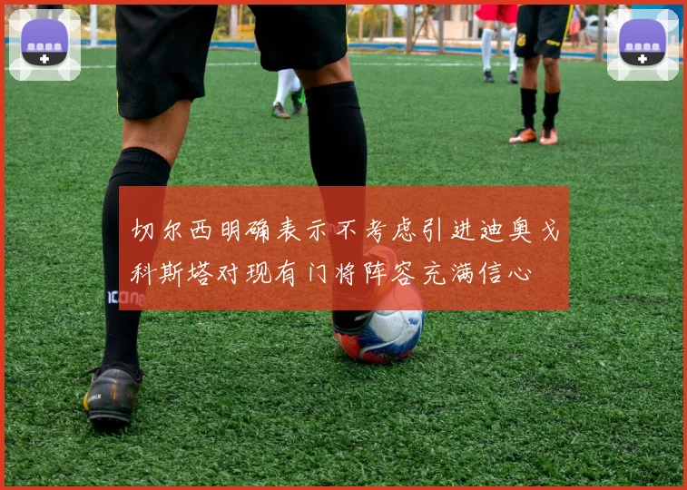 切尔西明确表示不考虑引进迪奥戈科斯塔对现有门将阵容充满信心